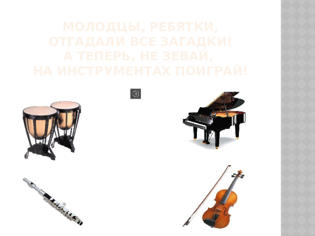 Молодцы, ребятки,  отгадали все загадки!  А теперь, не зевай,  на инструментах поиграй! 