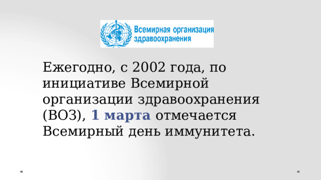 Ежегодно,  с  2002  года, по  инициативе Всемирной  организации  здравоохранения  (ВОЗ),  1  марта  отмечается  Всемирный  день  иммунитета. 