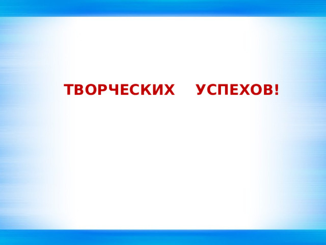 ТВОРЧЕСКИХ УСПЕХОВ! 