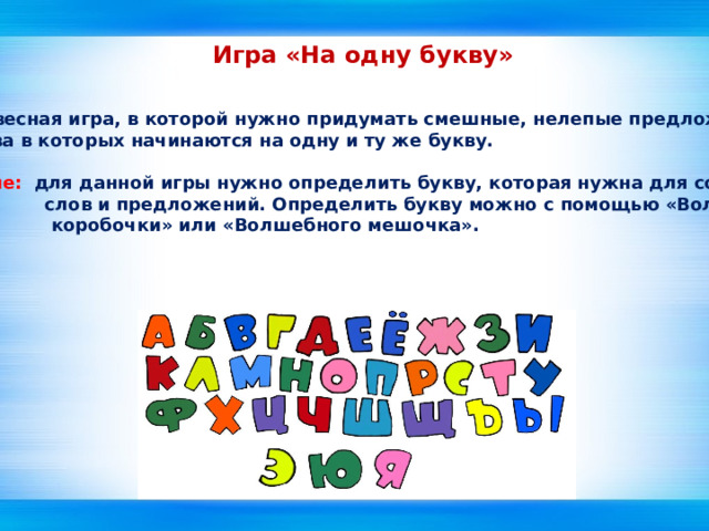 Игра «На одну букву» Это словесная игра, в которой нужно придумать смешные, нелепые предложения, все слова в которых начинаются на одну и ту же букву.  Описание: для данной игры нужно определить букву, которая нужна для составления  слов и предложений. Определить букву можно с помощью «Волшебной  коробочки» или «Волшебного мешочка».  