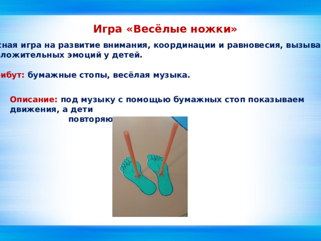 Игра «Весёлые ножки» Интересная игра на развитие внимания, координации и равновесия, вызывающая море положительных эмоций у детей. Атрибут: бумажные стопы, весёлая музыка. Описание: под музыку с помощью бумажных стоп показываем движения, а дети  повторяют. 