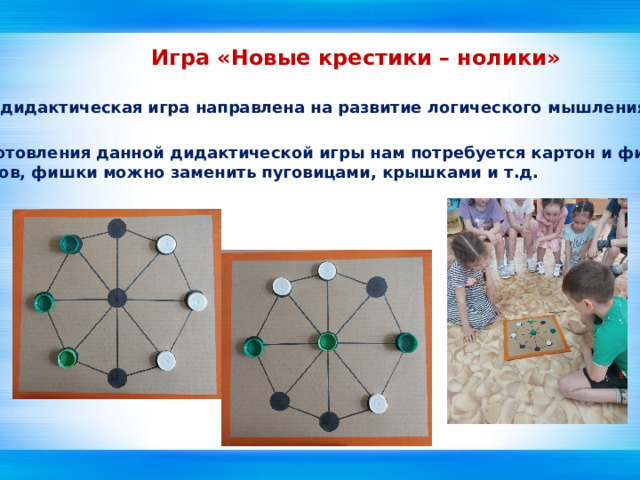 Игра «Новые крестики – нолики» Данная дидактическая игра направлена на развитие логического мышления. Для изготовления данной дидактической игры нам потребуется картон и фишки  2х цветов, фишки можно заменить пуговицами, крышками и т.д. 