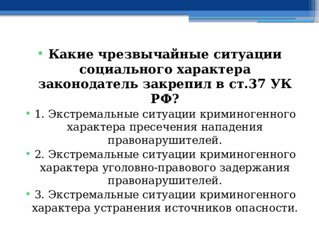 Какие чрезвычайные ситуации социального характера законодатель закрепил в ст.37 УК РФ? 1. Экстремальные ситуации криминогенного характера пресечения нападения правонарушителей. 2. Экстремальные ситуации криминогенного характера уголовно-правового задержания правонарушителей. 3. Экстремальные ситуации криминогенного характера устранения источников опасности. 