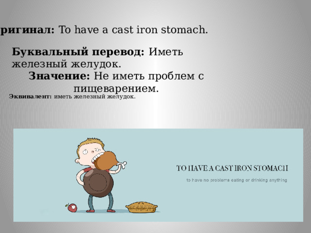 Оригинал: To have a cast iron stomach. Буквальный перевод: Иметь железный желудок. Значение: Не иметь проблем с пищеварением.   Эквивалент: иметь железный желудок. 