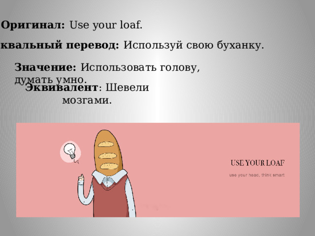 Оригинал: Use your loaf. Буквальный перевод: Используй свою буханку. Значение: Использовать голову, думать умно. Эквивалент : Шевели мозгами. 