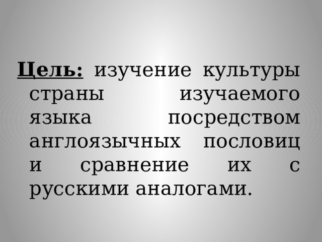 Цель: изучение культуры страны изучаемого языка посредством англоязычных пословиц и сравнение их с русскими аналогами. 
