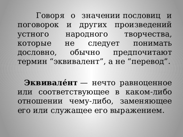  Говоря о значении пословиц и поговорок и других произведений устного народного творчества, которые не следует понимать дословно, обычно предпочитают термин “эквивалент”, а не “перевод”.  Эквивале́нт  — нечто равноценное или соответствующее в каком-либо отношении чему-либо, заменяющее его или служащее его выражением. 