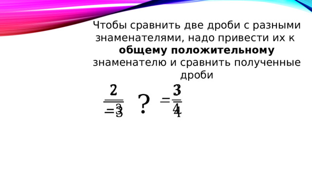 Чтобы сравнить две дроби с разными знаменателями, надо привести их к общему положительному знаменателю и сравнить полученные дроби     ? 