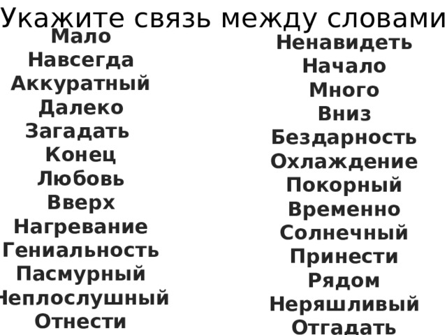 Укажите связь между словами Мало Навсегда Аккуратный Далеко Загадать Конец Любовь Вверх Нагревание Гениальность Пасмурный Неплослушный Отнести   Ненавидеть Начало Много Вниз Бездарность Охлаждение Покорный Временно Солнечный Принести Рядом Неряшливый Отгадать  