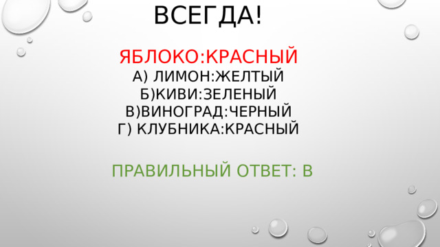 ВСЕГДА! ЯБЛОКО:КРАСНЫЙ А) ЛИМОН:ЖЕЛТЫЙ Б)КИВИ:ЗЕЛЕНЫЙ В)ВИНОГРАД:ЧЕРНЫЙ Г) КЛУБНИКА:КРАСНЫЙ ПРАВИЛЬНЫЙ ОТВЕТ: В 