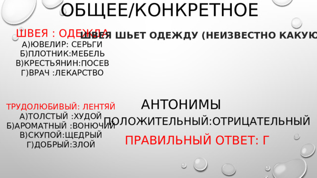 ОБЩЕЕ/КОНКРЕТНОЕ ШВЕЯ : ОДЕЖДА А)ЮВЕЛИР: СЕРЬГИ Б)ПЛОТНИК:МЕБЕЛЬ В)КРЕСТЬЯНИН:ПОСЕВ Г)ВРАЧ :ЛЕКАРСТВО ШВЕЯ ШЬЕТ ОДЕЖДУ (НЕИЗВЕСТНО КАКУЮ) АНТОНИМЫ ТРУДОЛЮБИВЫЙ: ЛЕНТЯЙ А)ТОЛСТЫЙ :ХУДОЙ Б)АРОМАТНЫЙ :ВОНЮЧИЙ В)СКУПОЙ:ЩЕДРЫЙ Г)ДОБРЫЙ:ЗЛОЙ ПОЛОЖИТЕЛЬНЫЙ:ОТРИЦАТЕЛЬНЫЙ ПРАВИЛЬНЫЙ ОТВЕТ: Г  