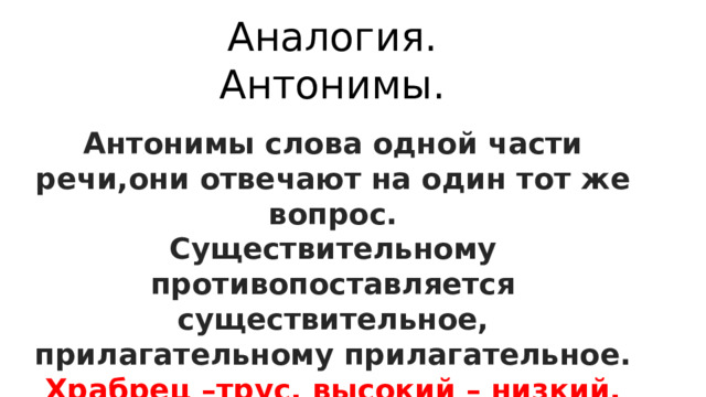 Аналогия. Антонимы. Антонимы слова одной части речи,они отвечают на один тот же вопрос. Существительному противопоставляется существительное, прилагательному прилагательное. Храбрец –трус, высокий – низкий, идти-стоять 