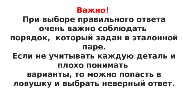 Важно! При выборе правильного ответа очень важно соблюдать порядок, который задан в эталонной паре. Если не учитывать каждую деталь и плохо понимать варианты, то можно попасть в ловушку и выбрать неверный ответ.  