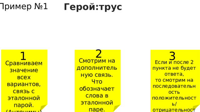 Пример №1 Герой:трус Долг:возврат Хаос:мир Скряга:расточитель Добряк:злодей 2 3 1 Смотрим на дополнительную связь. Что обозначает слова в эталонной паре. (Качество человека) Если и после 2 пункта не будет ответа, то смотрим на последовательность положительность/ отрицательность слов. Сравниваем значение всех вариантов, связь с эталонной парой. (Антонимы) 