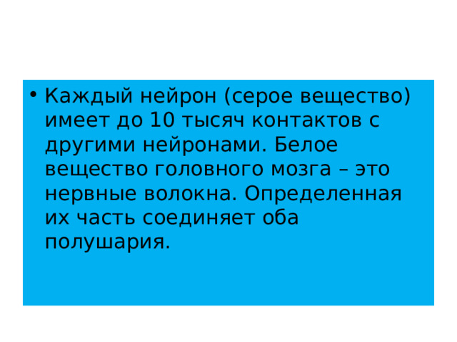 Каждый нейрон (серое вещество) имеет до 10 тысяч контактов с другими нейронами. Белое вещество головного мозга – это нервные волокна. Определенная их часть соединяет оба полушария. 