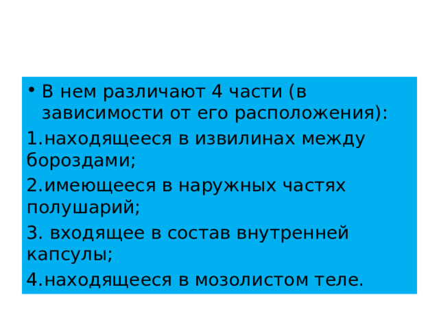 В нем различают 4 части (в зависимости от его расположения): 1.находящееся в извилинах между бороздами; 2.имеющееся в наружных частях полушарий; 3. входящее в состав внутренней капсулы; 4.находящееся в мозолистом теле. 