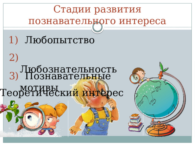 Стадии развития познавательного интереса 1) Любопытство 2) Любознательность 3) Познавательные мотивы 4) Теоретический интерес 