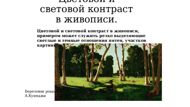 Цветовой и световой контраст в живописи. Цветовой и световой контраст в живописи, примером может служить резко выделяющие светлые и темные отношения пятен, участков картины. Березовая роща А.Куинджи 