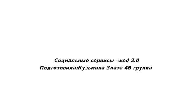 Социальные сервисы –wed 2.0 Подготовила:Кузьмина Злата 4В группа 