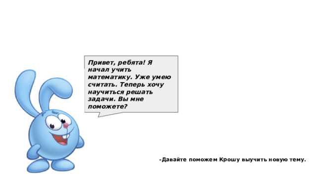 Привет, ребята! Я начал учить математику. Уже умею считать. Теперь хочу научиться решать задачи. Вы мне поможете?  -Давайте поможем Крошу выучить новую тему. 