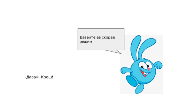 Ёжик мне такую классную задачку рассказал! Давайте её скорее решим! -Давай, Крош! 