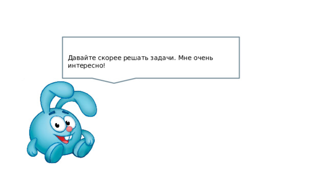 Давайте скорее решать задачи. Мне очень интересно! 