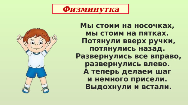 Физминутка Мы стоим на носочках, мы стоим на пятках. Потянули вверх ручки, потянулись назад. Развернулись все вправо, развернулись влево. А теперь делаем шаг и немного присели. Выдохнули и встали. 