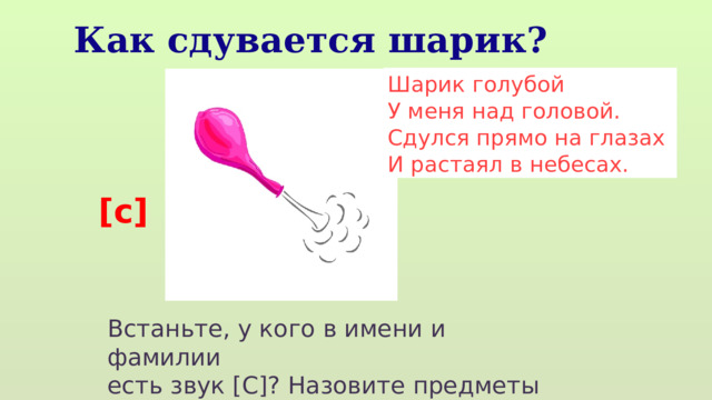 Как сдувается шарик? Шарик голубой У меня над головой. Сдулся прямо на глазах И растаял в небесах. [с] Встаньте, у кого в имени и фамилии есть звук [С]? Назовите предметы в классе с этим звуком. 