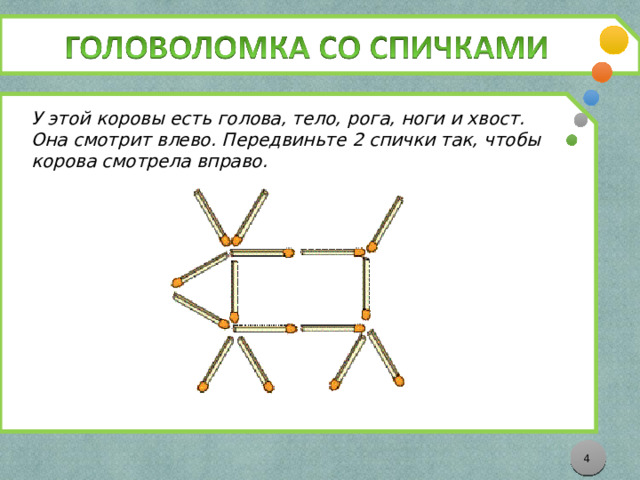 У этой коровы есть голова, тело, рога, ноги и хвост. Она смотрит влево. Передвиньте 2 спички так, чтобы корова смотрела вправо.  3 