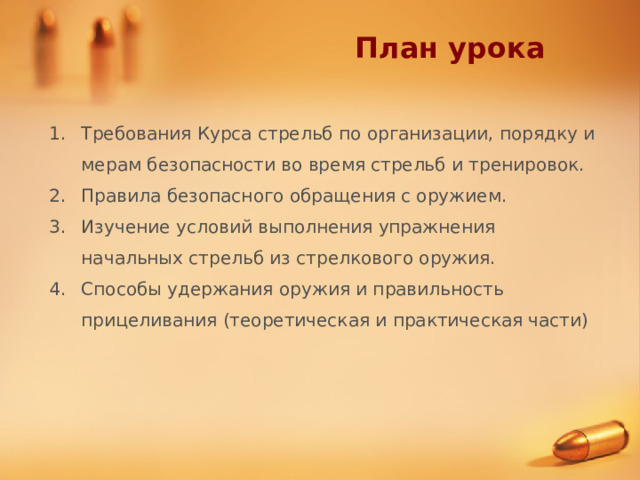 План урока Требования Курса стрельб по организации, порядку и мерам безопасности во время стрельб и тренировок. Правила безопасного обращения с оружием. Изучение условий выполнения упражнения начальных стрельб из стрелкового оружия. Способы удержания оружия и правильность прицеливания (теоретическая и практическая части)  