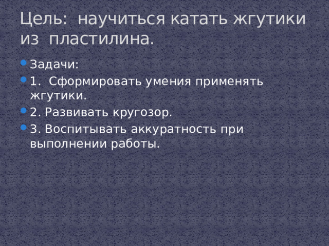 Цель: научиться катать жгутики из пластилина. Задачи: 1. Сформировать умения применять жгутики. 2. Развивать кругозор. 3. Воспитывать аккуратность при выполнении работы. 