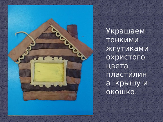 Украшаем тонкими жгутиками охристого цвета пластилина крышу и окошко . 