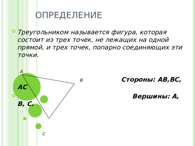 ОПРЕДЕЛЕНИЕ Треугольником называется фигура, которая состоит из трех точек, не лежащих на одной прямой, и трех точек, попарно соединяющих эти точки.   А  В Стороны: АВ,ВС, АС  Вершины: А, В, С.     С 