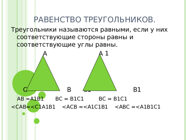 РАВЕНСТВО ТРЕУГОЛЬНИКОВ. Треугольники называются равными, если у них соответствующие стороны равны и соответствующие углы равны.  А А 1  С В С1 В1  АВ =А1В1 ВС = В1С1 ВС = В1С1 
