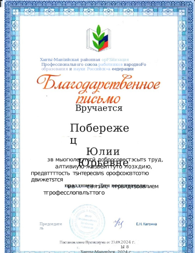 Ханты- Мансийская  районная  орFБнизация  Профессионального  союза работников  народноFо  образования  и  науки  Российск»а  еедерации Вручается Побережец Юлии  Юрьевне зв  мыогюлеттгsгй  добросовестэсытs  труд, алтивиую  жизвеиттуто  лозхдию, предвттттость  тsнтересвлs  орофсоюзтсотю  движетsтся м в  связ и с  тгрвлдтsоввлием  тгрофесслопвлъттого Председатель 2024  г.  Ы  8 Ханты- Маненhск.  2024  г 