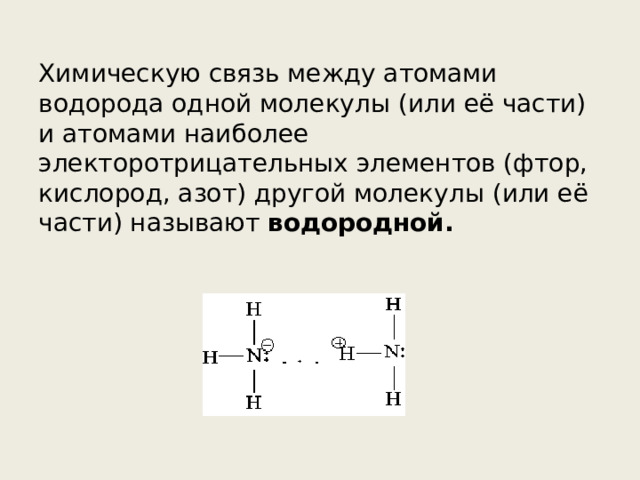 Химическую связь между атомами водорода одной молекулы (или её части) и атомами наиболее электоротрицательных элементов (фтор, кислород, азот) другой молекулы (или её части) называют водородной. 