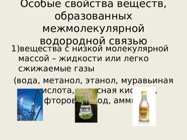 Особые свойства веществ, образованных межмолекулярной водородной связью 1)вещества с низкой молекулярной массой – жидкости или легко сжижаемые газы (вода, метанол, этанол, муравьиная кислота, уксусная кислота, фтороводород, аммиак) 