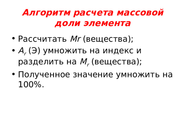 Алгоритм расчета массовой доли элемента Рассчитать Mr (вещества); А r  (Э) умножить на индекс и разделить на M r  (вещества); Полученное значение умножить на 100%. 