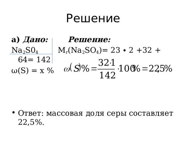Решение а) Дано:  Решение: Na 2 S0 4  M r (Na 2 SО 4 )= 23 ∙ 2 +32 + 64= 142 ω(S) = x % Ответ: массовая доля серы составляет 22,5%. 