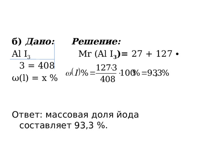 б) Дано:  Решение: Al I 3  Mr (Al I 3 )= 27 + 127 ∙ 3 = 408 ω (l) = x % Ответ: массовая доля йода составляет 93,3 %. 
