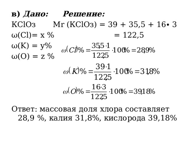 в) Дано:  Решение: КСlOз  Mr (КСlOз) = 39 + 35,5 + 16∙ 3 ω(Cl)= x % = 122,5 ω(K) = у%   ω(O) = z %    Ответ: массовая доля хлора составляет 28,9 %, калия 31,8%, кислорода 39,18% 