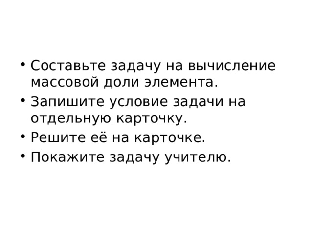 Составьте задачу на вычисление массовой доли элемента. Запишите условие задачи на отдельную карточку. Решите её на карточке. Покажите задачу учителю. 