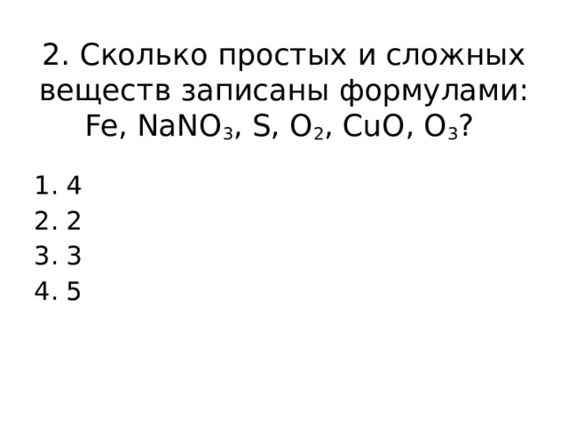 2. Сколько простых и сложных веществ записаны формулами: Fe, NaNО 3 , S, О 2 , CuO, О 3 ? 4 2 3 5 