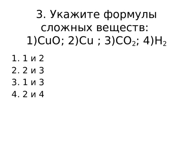 3. Укажите формулы сложных веществ:  1)СuО; 2)Сu ; 3)СO 2 ; 4)Н 2 1 и 2 2 и 3 1 и 3 2 и 4 