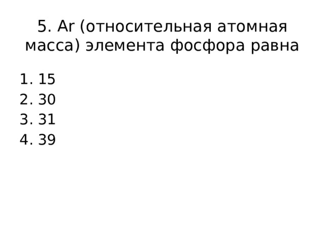 5. Ar (относительная атомная масса) элемента фосфора равна 15 30 31 39 