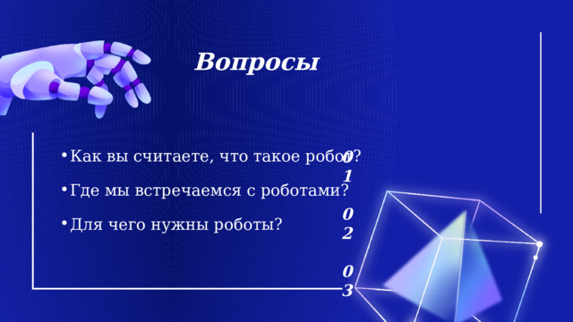 Вопросы 01  02  03 Как вы считаете, что такое робот? Как вы считаете, что такое робот? Где мы встречаемся с роботами? Где мы встречаемся с роботами? Для чего нужны роботы? Для чего нужны роботы? 