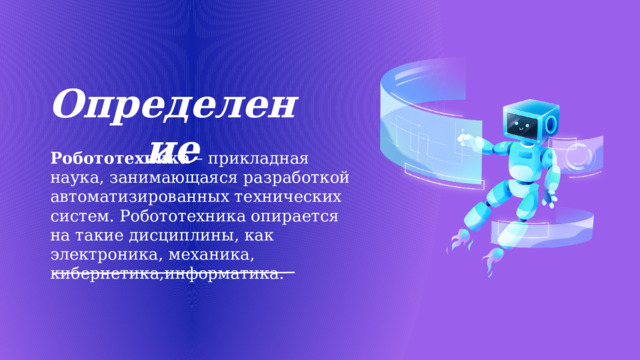 Определение Робототехника – прикладная наука, занимающаяся разработкой автоматизированных технических систем. Робототехника опирается на такие дисциплины, как электроника, механика, кибернетика,информатика. 