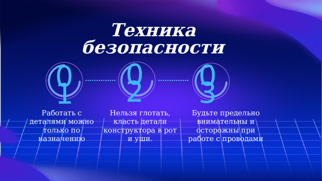 Техника безопасности 02 03 01 Будьте предельно внимательны и осторожны при работе с проводами Нельзя глотать, класть детали конструктора в рот и уши. Работать с деталями можно только по назначению 