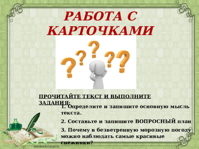 РАБОТА С КАРТОЧКАМИ ПРОЧИТАЙТЕ ТЕКСТ И ВЫПОЛНИТЕ ЗАДАНИЯ : 1. Определите и запишите основную мысль текста. 2. Составьте и запишите ВОПРОСНЫЙ план 3. Почему в безветренную морозную погоду можно наблюдать самые красивые снежинки? 