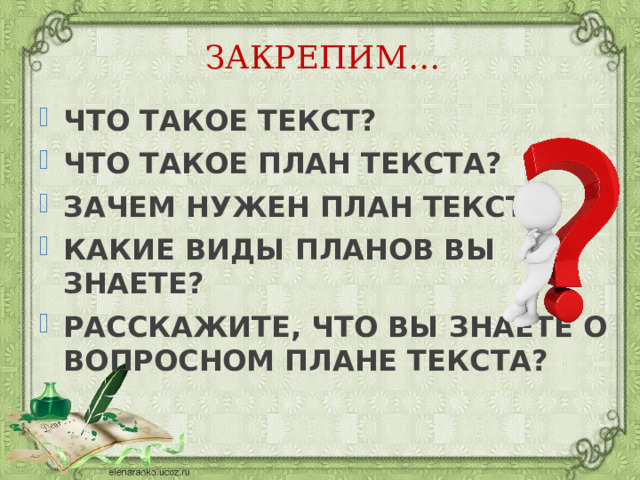 ЗАКРЕПИМ… ЧТО ТАКОЕ ТЕКСТ? ЧТО ТАКОЕ ПЛАН ТЕКСТА? ЗАЧЕМ НУЖЕН ПЛАН ТЕКСТА? КАКИЕ ВИДЫ ПЛАНОВ ВЫ ЗНАЕТЕ? РАССКАЖИТЕ, ЧТО ВЫ ЗНАЕТЕ О ВОПРОСНОМ ПЛАНЕ ТЕКСТА? 